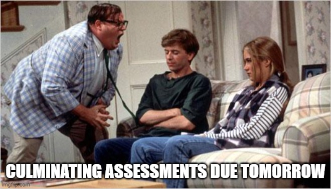 Matt Foley (Chris Farley) | CULMINATING ASSESSMENTS DUE TOMORROW | image tagged in matt foley chris farley | made w/ Imgflip meme maker