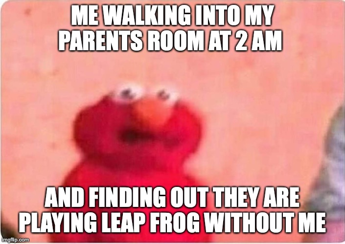 2 year old me be like | ME WALKING INTO MY PARENTS ROOM AT 2 AM; AND FINDING OUT THEY ARE PLAYING LEAP FROG WITHOUT ME | image tagged in sickened elmo | made w/ Imgflip meme maker