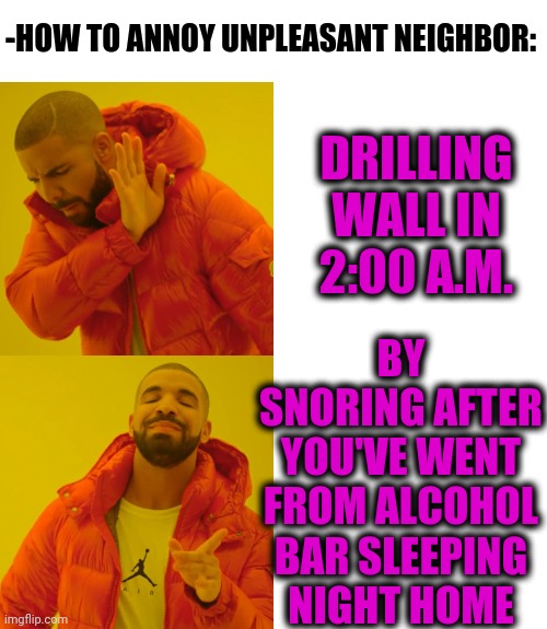 -Algorithms of meditation. | -HOW TO ANNOY UNPLEASANT NEIGHBOR:; DRILLING WALL IN 2:00 A.M. BY SNORING AFTER YOU'VE WENT FROM ALCOHOL BAR SLEEPING NIGHT HOME | image tagged in memes,drake hotline bling,snoring,bar,go home youre drunk,wrong neighborhood | made w/ Imgflip meme maker