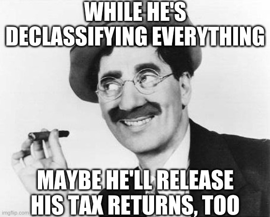 Groucho Marx | WHILE HE'S DECLASSIFYING EVERYTHING MAYBE HE'LL RELEASE HIS TAX RETURNS, TOO | image tagged in groucho marx | made w/ Imgflip meme maker