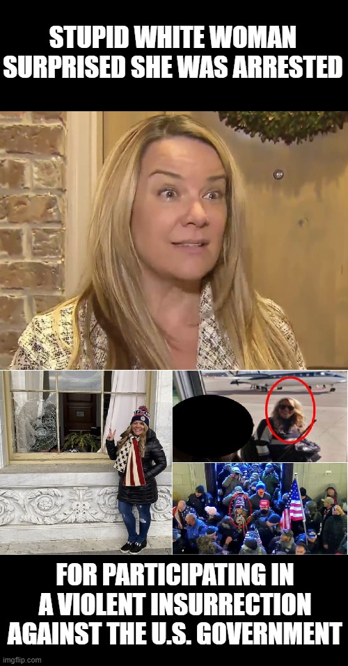This Dumb "Karen" (Jenna Ryan) Thought She Was Going to a House Party | STUPID WHITE WOMAN
SURPRISED SHE WAS ARRESTED; FOR PARTICIPATING IN A VIOLENT INSURRECTION AGAINST THE U.S. GOVERNMENT | image tagged in no pardon bitch,lock her up,traitor,criminal,insurrectionist,white privilege | made w/ Imgflip meme maker