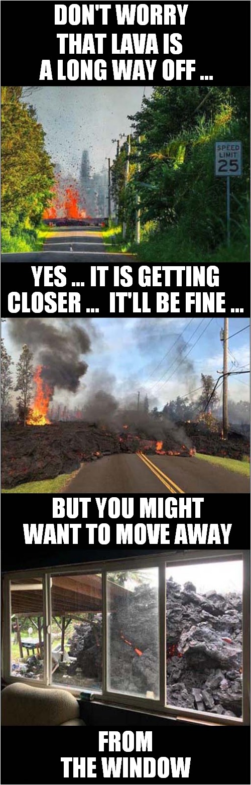 An Analogy For 2021 ? | THAT LAVA IS    A LONG WAY OFF ... DON'T WORRY; YES … IT IS GETTING CLOSER …  IT'LL BE FINE …; BUT YOU MIGHT WANT TO MOVE AWAY; FROM THE WINDOW | image tagged in fun,lava,2021 | made w/ Imgflip meme maker