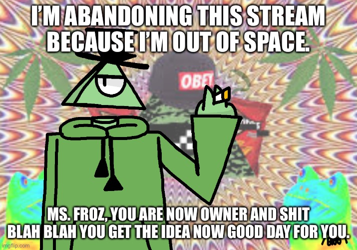 People probably forgot about this stream’s existence anyway, will probably delete it. | I’M ABANDONING THIS STREAM BECAUSE I’M OUT OF SPACE. MS. FROZ, YOU ARE NOW OWNER AND SHIT BLAH BLAH YOU GET THE IDEA NOW GOOD DAY FOR YOU. | image tagged in mlg triangle man | made w/ Imgflip meme maker