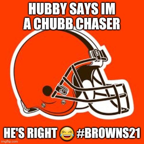 Cleveland Browns | HUBBY SAYS IM A CHUBB CHASER; HE'S RIGHT 😂 #BROWNS21 | image tagged in cleveland browns | made w/ Imgflip meme maker