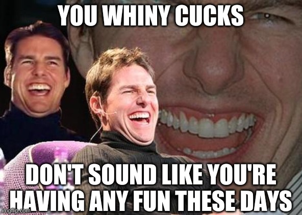 Tom Cruise laugh | YOU WHINY CUCKS DON'T SOUND LIKE YOU'RE HAVING ANY FUN THESE DAYS | image tagged in tom cruise laugh | made w/ Imgflip meme maker