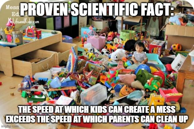 mess science | PROVEN SCIENTIFIC FACT:; THE SPEED AT WHICH KIDS CAN CREATE A MESS EXCEEDS THE SPEED AT WHICH PARENTS CAN CLEAN UP | image tagged in kid in messy room | made w/ Imgflip meme maker