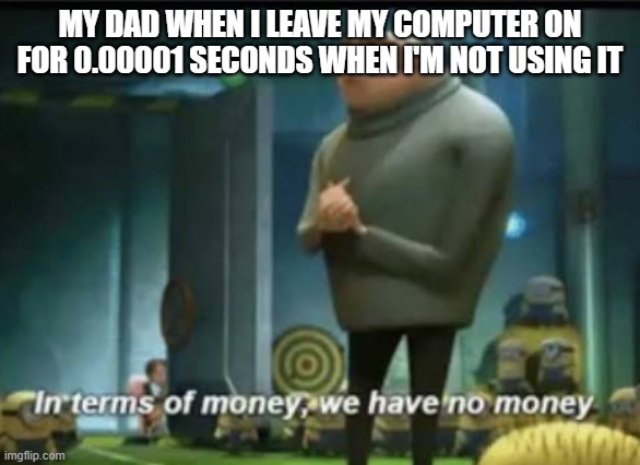 dads | MY DAD WHEN I LEAVE MY COMPUTER ON FOR 0.00001 SECONDS WHEN I'M NOT USING IT | image tagged in in terms of money | made w/ Imgflip meme maker