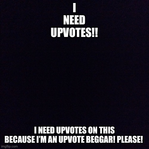 Upvote beggar joke | I

NEED

UPVOTES!! I NEED UPVOTES ON THIS BECAUSE I’M AN UPVOTE BEGGAR! PLEASE! | image tagged in black screen | made w/ Imgflip meme maker