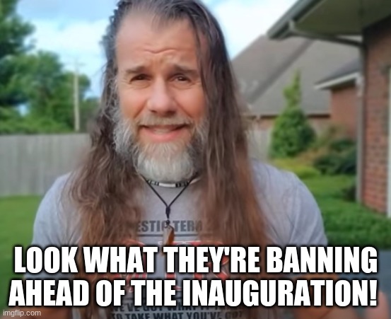 LOOK WHAT THEY'RE BANNING AHEAD OF THE INAUGURATION! | image tagged in politics | made w/ Imgflip meme maker