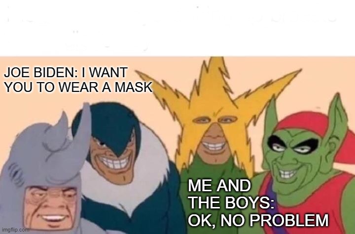 Masking the real issue | JOE BIDEN: I WANT YOU TO WEAR A MASK; ME AND THE BOYS:  OK, NO PROBLEM | image tagged in mask,biden,covid,nancy,fauci,2021 | made w/ Imgflip meme maker
