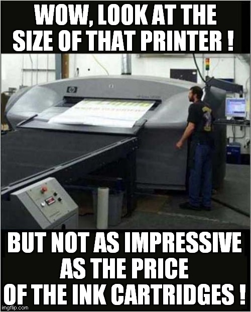 Expensive Printer ! | WOW, LOOK AT THE SIZE OF THAT PRINTER ! BUT NOT AS IMPRESSIVE AS THE PRICE OF THE INK CARTRIDGES ! | image tagged in fun,giant,printer,ink cartridges | made w/ Imgflip meme maker