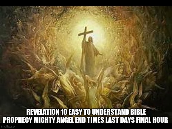 REVELATION 10 EASY TO UNDERSTAND BIBLE PROPHECY MIGHTY ANGEL END TIMES LAST DAYS FINAL HOUR | image tagged in religion | made w/ Imgflip meme maker