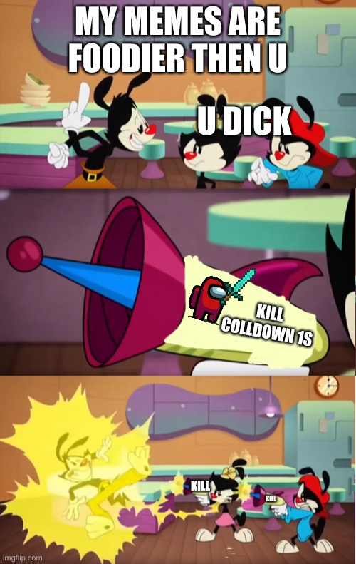 Cause of you watched animaniacs meme vids | MY MEMES ARE FOODIER THEN U; U DICK; KILL COLLDOWN 1S; KILL; KILL; LOL KILL YAKKO CAUSE OF HIS WORLD SONG IS S..T | image tagged in animaniacs pun gun | made w/ Imgflip meme maker