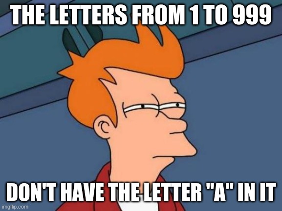 Think ab it | THE LETTERS FROM 1 TO 999; DON'T HAVE THE LETTER "A" IN IT | image tagged in memes,futurama fry,why_ | made w/ Imgflip meme maker