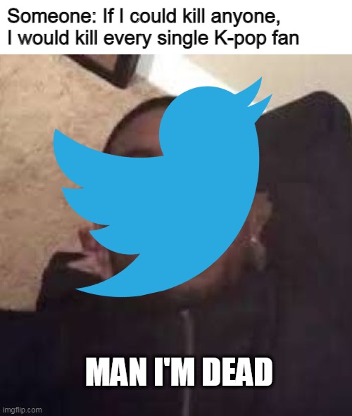 Someone: If I could kill anyone, I would kill every single K-pop fan; MAN I'M DEAD | image tagged in memes,man i'm dead,twitter,i can write anything on the tags | made w/ Imgflip meme maker