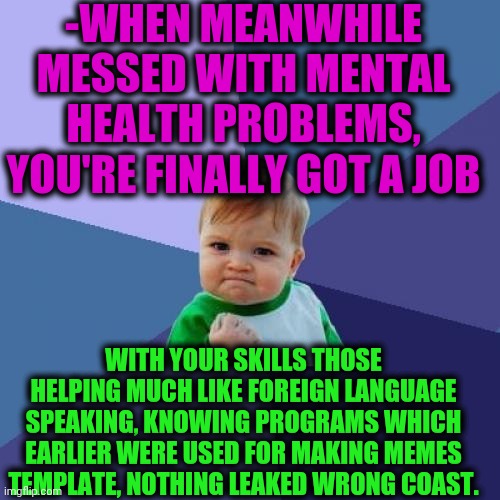 -So great I'm made. | -WHEN MEANWHILE MESSED WITH MENTAL HEALTH PROBLEMS, YOU'RE FINALLY GOT A JOB; WITH YOUR SKILLS THOSE HELPING MUCH LIKE FOREIGN LANGUAGE SPEAKING, KNOWING PROGRAMS WHICH EARLIER WERE USED FOR MAKING MEMES TEMPLATE, NOTHING LEAKED WRONG COAST. | image tagged in memes,success kid,you had one job,employee of the month,money money,hot pockets | made w/ Imgflip meme maker