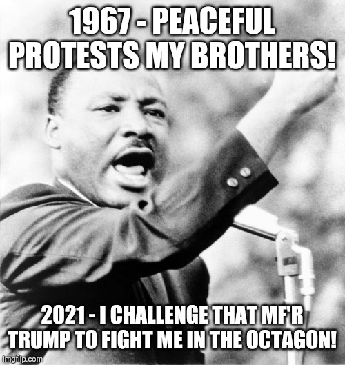 Peaceful prefight press conference | 1967 - PEACEFUL PROTESTS MY BROTHERS! 2021 - I CHALLENGE THAT MF'R TRUMP TO FIGHT ME IN THE OCTAGON! | image tagged in martin luther king jr | made w/ Imgflip meme maker
