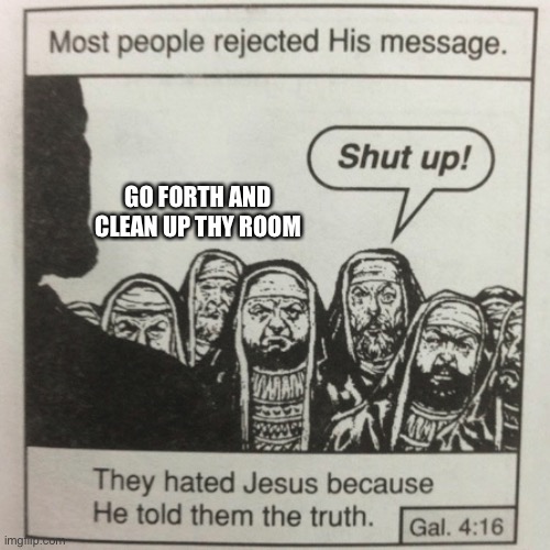 They hated jesus because he told them the truth | GO FORTH AND CLEAN UP THY ROOM | image tagged in they hated jesus because he told them the truth | made w/ Imgflip meme maker