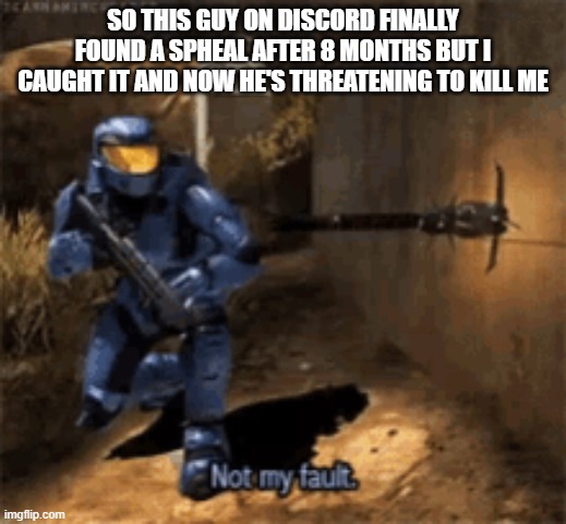 I don't really care but jesus christ man | SO THIS GUY ON DISCORD FINALLY FOUND A SPHEAL AFTER 8 MONTHS BUT I CAUGHT IT AND NOW HE'S THREATENING TO KILL ME | image tagged in caboose not my fault | made w/ Imgflip meme maker