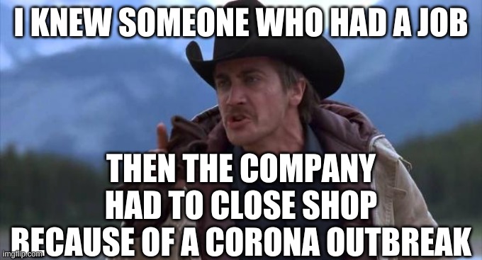 Brokeback Mountain Wish I Knew How To Quit You | I KNEW SOMEONE WHO HAD A JOB THEN THE COMPANY HAD TO CLOSE SHOP BECAUSE OF A CORONA OUTBREAK | image tagged in brokeback mountain wish i knew how to quit you | made w/ Imgflip meme maker