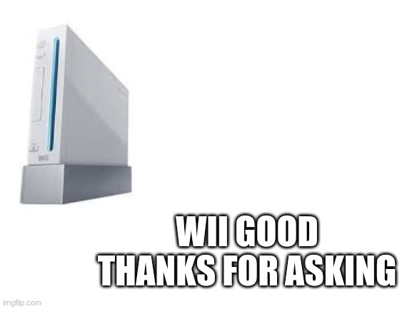 Blank White Template | WII GOOD THANKS FOR ASKING | image tagged in blank white template | made w/ Imgflip meme maker