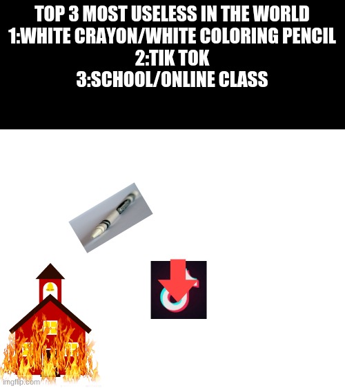 Top 3 most useless | TOP 3 MOST USELESS IN THE WORLD

1:WHITE CRAYON/WHITE COLORING PENCIL

2:TIK TOK

3:SCHOOL/ONLINE CLASS | image tagged in school,tik tok sucks,crayon | made w/ Imgflip meme maker