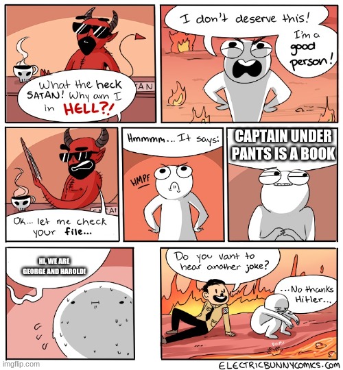 Captain Under Pants Joke #1 | CAPTAIN UNDER PANTS IS A BOOK; HI, WE ARE GEORGE AND HAROLD! | image tagged in why am i in hell | made w/ Imgflip meme maker