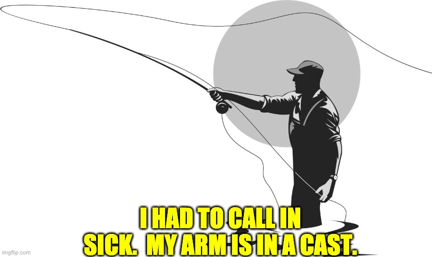 Arm in a cast | I HAD TO CALL IN SICK.  MY ARM IS IN A CAST. | image tagged in fishing | made w/ Imgflip meme maker