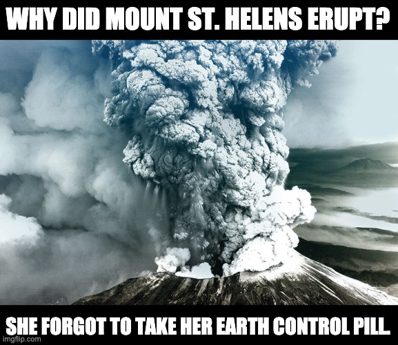 Mount st helens | WHY DID MOUNT ST. HELENS ERUPT? SHE FORGOT TO TAKE HER EARTH CONTROL PILL. | made w/ Imgflip meme maker