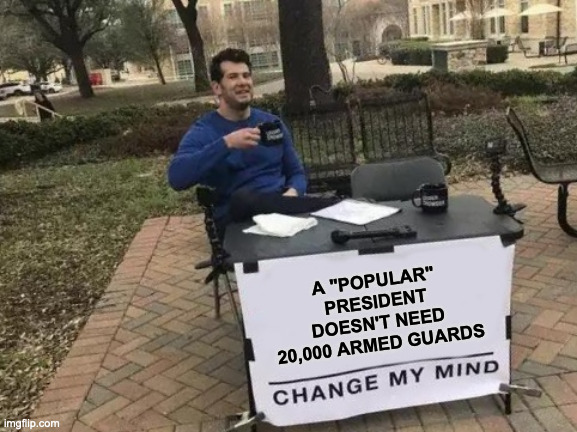 Inauguration Day | A "POPULAR" PRESIDENT DOESN'T NEED 20,000 ARMED GUARDS | image tagged in memes,change my mind | made w/ Imgflip meme maker
