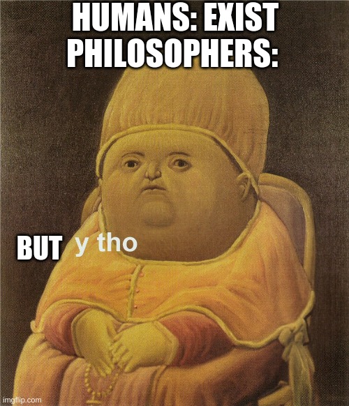y tho | HUMANS: EXIST
PHILOSOPHERS:; BUT | image tagged in y tho | made w/ Imgflip meme maker
