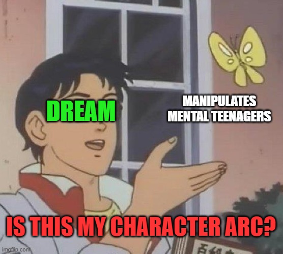 Dream's Character Arc | DREAM; MANIPULATES MENTAL TEENAGERS; IS THIS MY CHARACTER ARC? | image tagged in memes,is this a pigeon,dreamsmp,dream,ranboo,tommyinnit | made w/ Imgflip meme maker