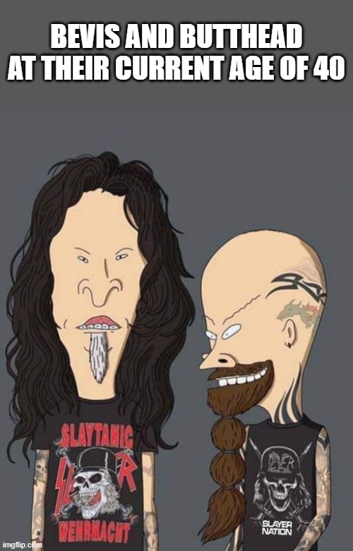 bevis and butthead at age 40 | BEVIS AND BUTTHEAD AT THEIR CURRENT AGE OF 40 | image tagged in bevis and butthead,age 40 | made w/ Imgflip meme maker