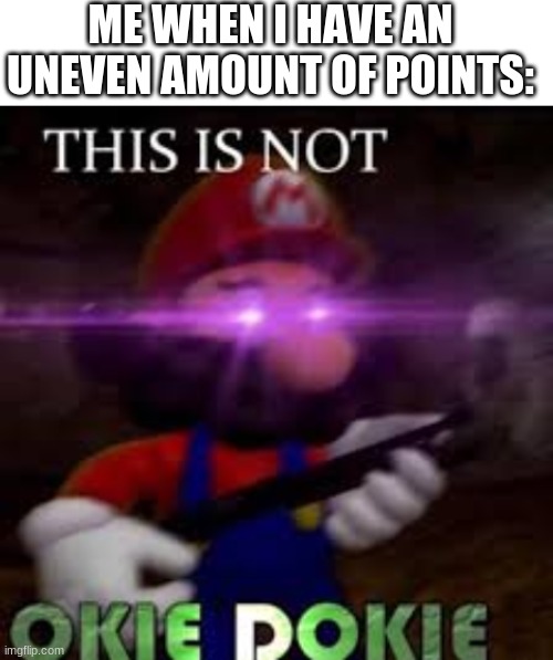 True | ME WHEN I HAVE AN UNEVEN AMOUNT OF POINTS: | image tagged in blank white template,this is not okie dokie,and that's a fact | made w/ Imgflip meme maker