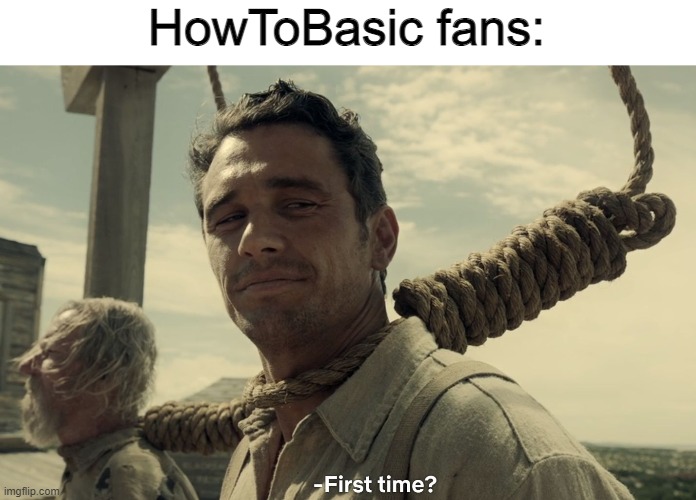 first time | HowToBasic fans: | image tagged in first time | made w/ Imgflip meme maker