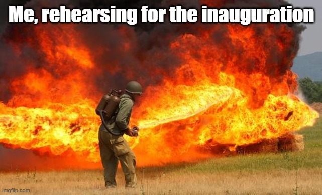 2021 Inauguration | Me, rehearsing for the inauguration | image tagged in nope flamethrower | made w/ Imgflip meme maker