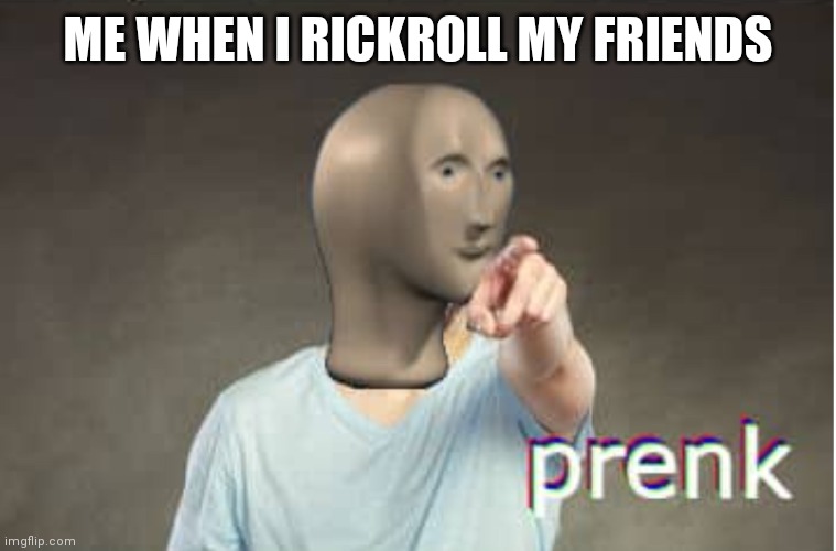 Prenk | ME WHEN I RICKROLL MY FRIENDS | image tagged in prenk | made w/ Imgflip meme maker