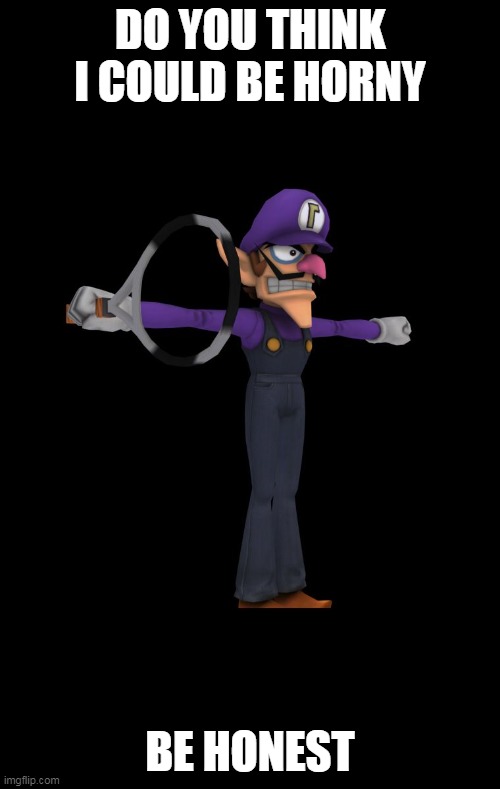 be honest | DO YOU THINK I COULD BE HORNY; BE HONEST | image tagged in t pose waluigi | made w/ Imgflip meme maker