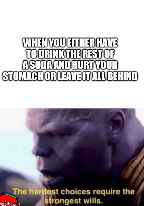 hard choice | WHEN YOU EITHER HAVE TO DRINK THE REST OF A SODA AND HURT YOUR STOMACH OR LEAVE IT ALL BEHIND | image tagged in blank white template,the hardest choices require the strongest wills,coke,thanos,funny,memes | made w/ Imgflip meme maker