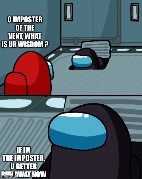 impostor of the vent | O IMPOSTER OF THE VENT, WHAT IS UR WISDOM ? IF IM THE IMPOSTER, U BETTER RUN AWAY NOW | image tagged in impostor of the vent | made w/ Imgflip meme maker