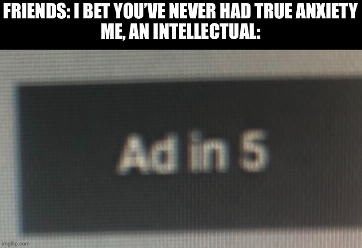 Damn ads | FRIENDS: I BET YOU’VE NEVER HAD TRUE ANXIETY
ME, AN INTELLECTUAL: | image tagged in intellecc | made w/ Imgflip meme maker