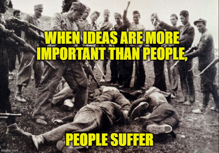 Ideas | WHEN IDEAS ARE MORE IMPORTANT THAN PEOPLE, PEOPLE SUFFER | image tagged in political meme | made w/ Imgflip meme maker