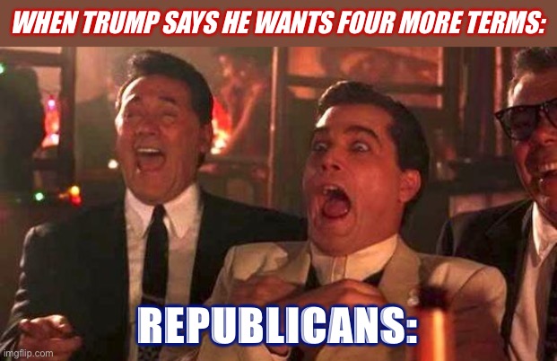 Good one, boss! | WHEN TRUMP SAYS HE WANTS FOUR MORE TERMS: REPUBLICANS: | image tagged in goodfellas laughing scene henry hill | made w/ Imgflip meme maker