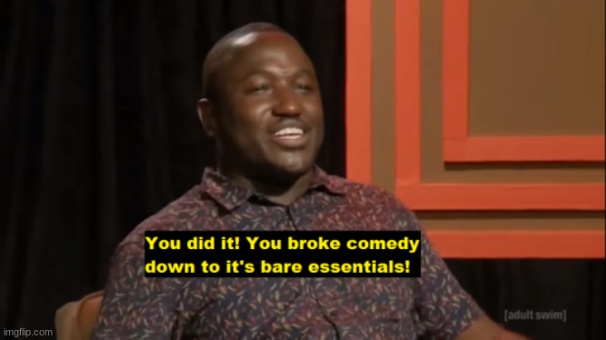 You Broke comedy down to it's bare essentials | image tagged in you broke comedy down to it's bare essentials | made w/ Imgflip meme maker
