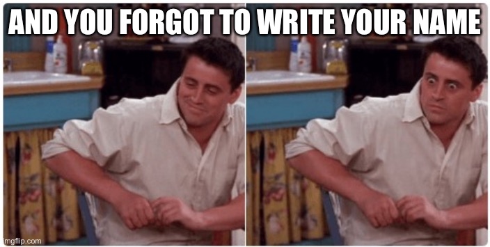 Joey from Friends | AND YOU FORGOT TO WRITE YOUR NAME | image tagged in joey from friends | made w/ Imgflip meme maker