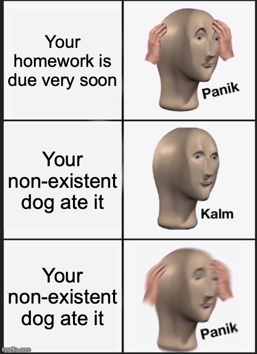 Panik Kalm Panik | Your homework is due very soon; Your non-existent dog ate it; Your non-existent dog ate it | image tagged in memes,panik kalm panik | made w/ Imgflip meme maker