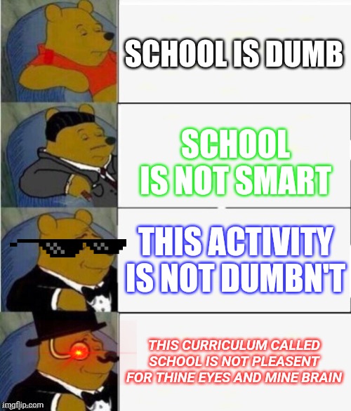 Winnie does not go to school ever again | SCHOOL IS DUMB; SCHOOL IS NOT SMART; THIS ACTIVITY IS NOT DUMBN'T; THIS CURRICULUM CALLED SCHOOL IS NOT PLEASENT FOR THINE EYES AND MINE BRAIN | image tagged in tuxedo winnie the pooh 4 panel,school | made w/ Imgflip meme maker