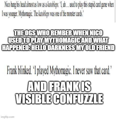 Blank Transparent Square | THE OGS WHO REMBER WHEN NICO USED TO PLAY MYTHOMAGIC AND WHAT HAPPENED: HELLO DARKNESS MY OLD FRIEND; AND FRANK IS VISIBLE CONFUZZLE | image tagged in memes,blank transparent square | made w/ Imgflip meme maker