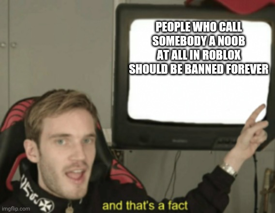 so true | PEOPLE WHO CALL SOMEBODY A NOOB AT ALL IN ROBLOX SHOULD BE BANNED FOREVER | image tagged in and that's a fact pewdiepie | made w/ Imgflip meme maker