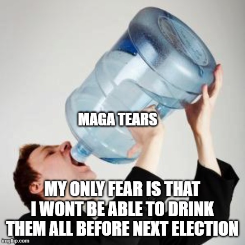 Chugging | MAGA TEARS MY ONLY FEAR IS THAT I WONT BE ABLE TO DRINK THEM ALL BEFORE NEXT ELECTION | image tagged in chugging | made w/ Imgflip meme maker